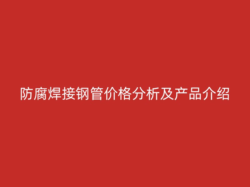 防腐焊接钢管价格分析及产品介绍