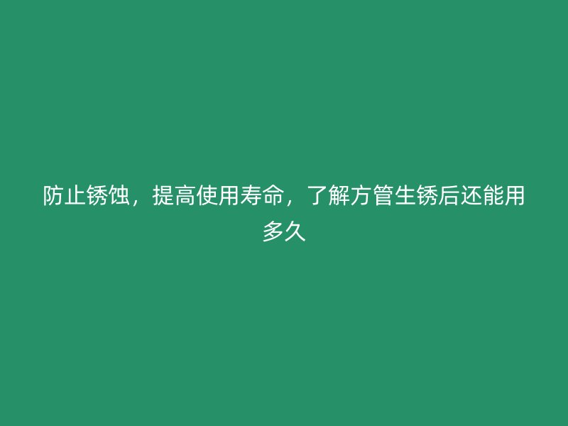 防止锈蚀，提高使用寿命，了解方管生锈后还能用多久