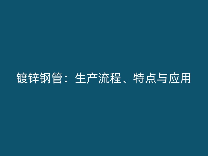 镀锌钢管：生产流程、特点与应用