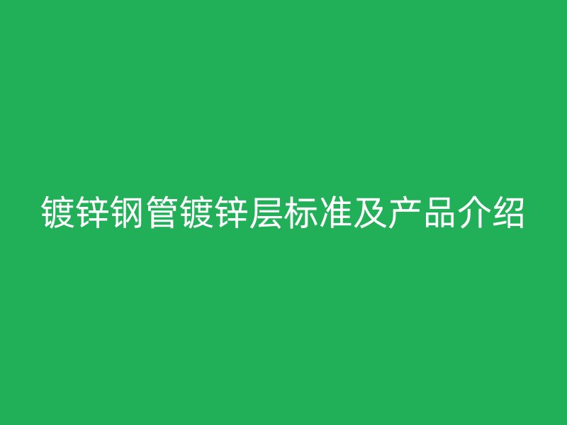 镀锌钢管镀锌层标准及产品介绍