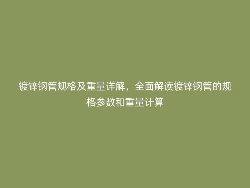 镀锌钢管规格及重量详解，全面解读镀锌钢管的规格参数和重量计算