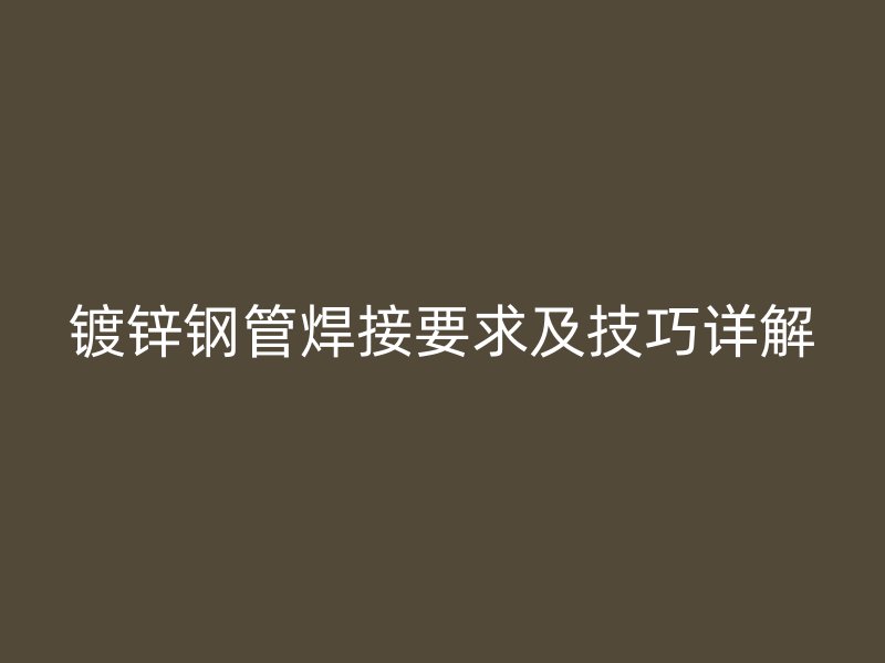 镀锌钢管焊接要求及技巧详解
