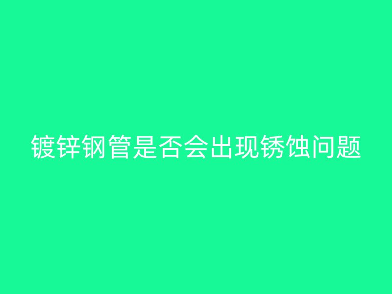 镀锌钢管是否会出现锈蚀问题
