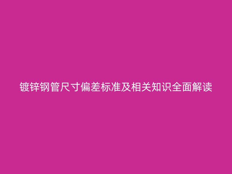 镀锌钢管尺寸偏差标准及相关知识全面解读