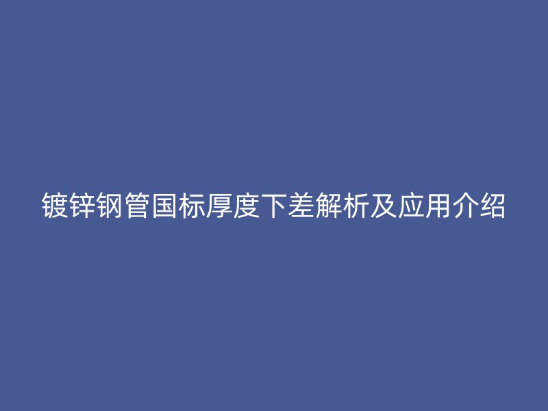 镀锌钢管国标厚度下差解析及应用介绍
