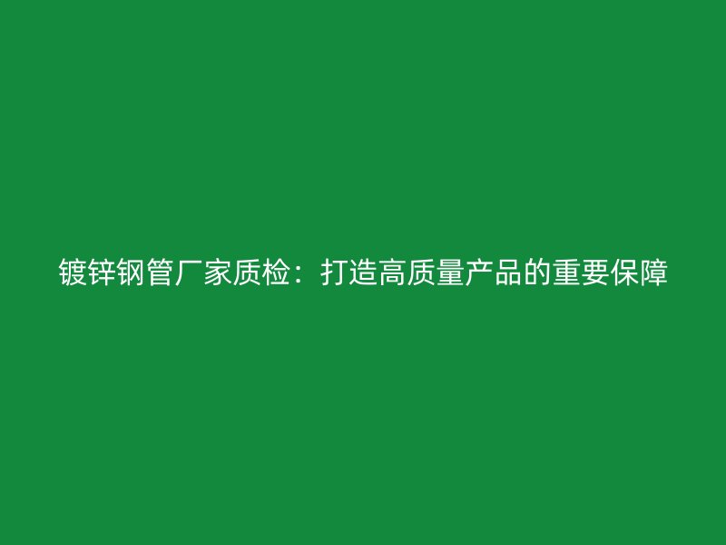 镀锌钢管厂家质检：打造高质量产品的重要保障