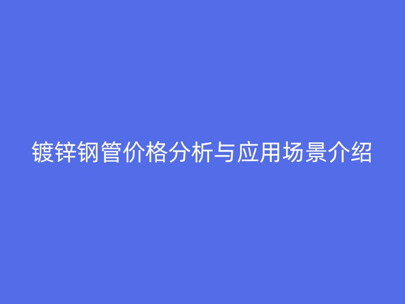镀锌钢管价格分析与应用场景介绍