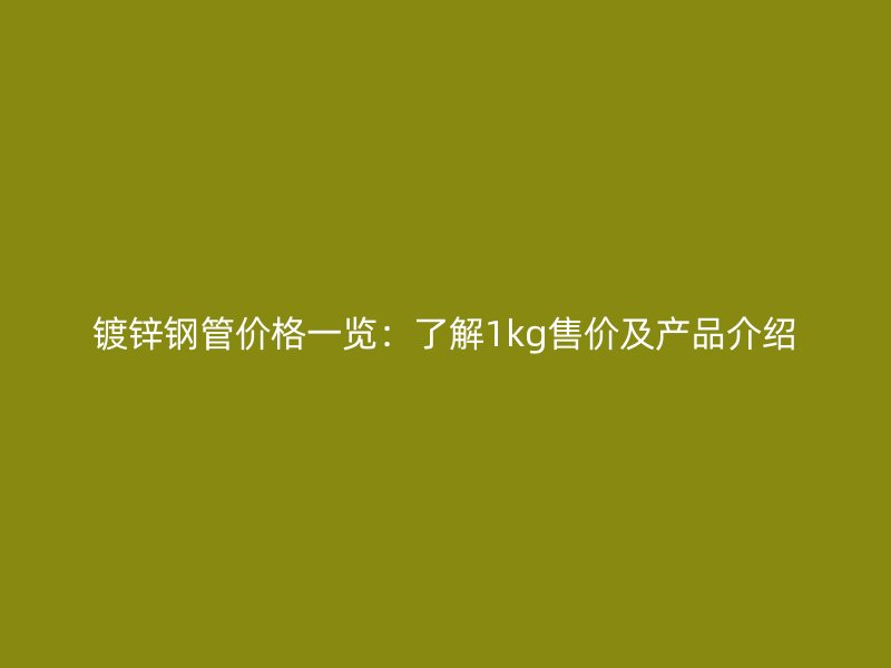 镀锌钢管价格一览：了解1kg售价及产品介绍