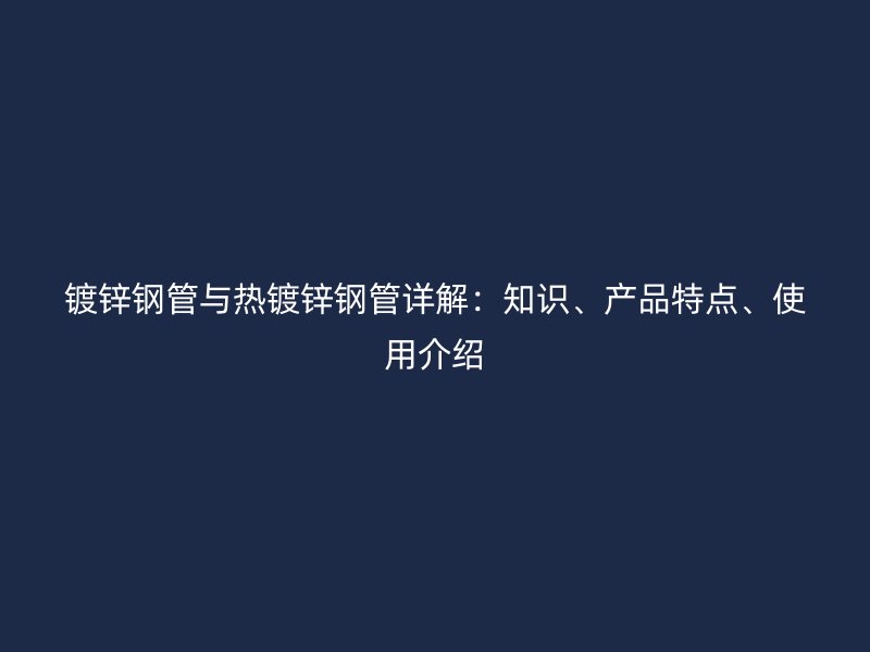 镀锌钢管与热镀锌钢管详解：知识、产品特点、使用介绍