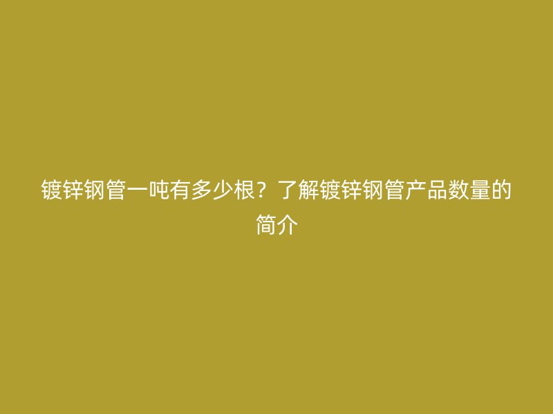 镀锌钢管一吨有多少根？了解镀锌钢管产品数量的简介