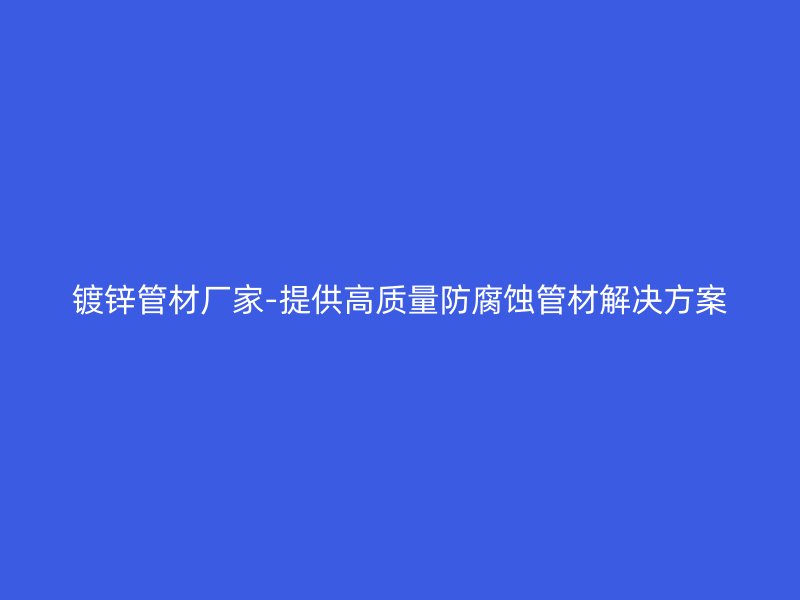 镀锌管材厂家-提供高质量防腐蚀管材解决方案