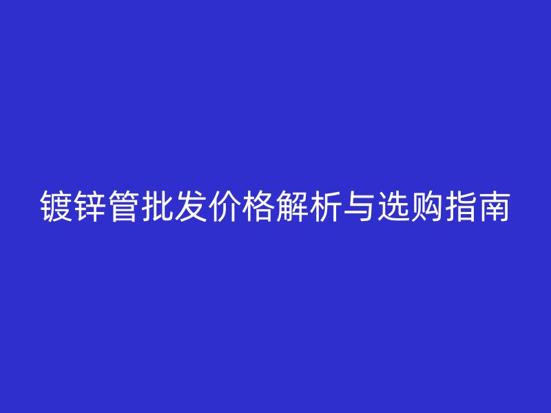 镀锌管批发价格解析与选购指南