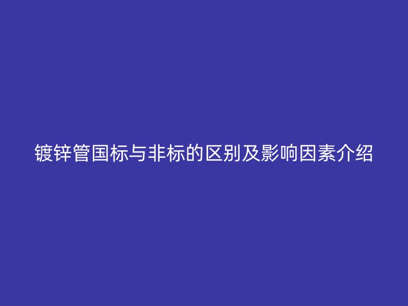 镀锌管国标与非标的区别及影响因素介绍