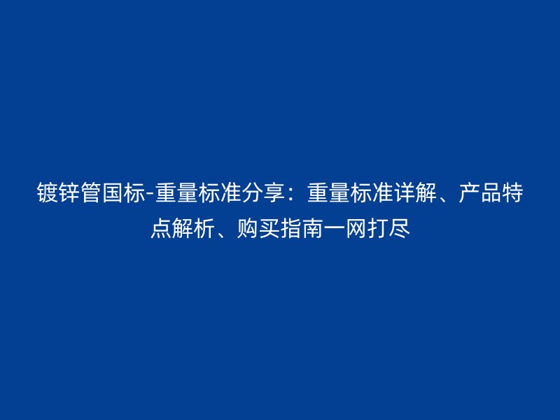 镀锌管国标-重量标准分享：重量标准详解、产品特点解析、购买指南一网打尽