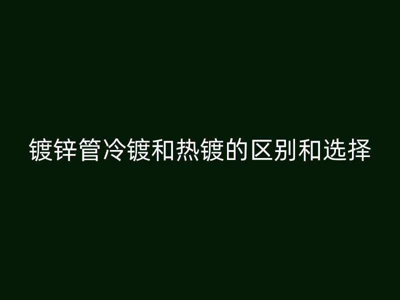 镀锌管冷镀和热镀的区别和选择