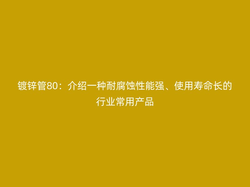 镀锌管80：介绍一种耐腐蚀性能强、使用寿命长的行业常用产品