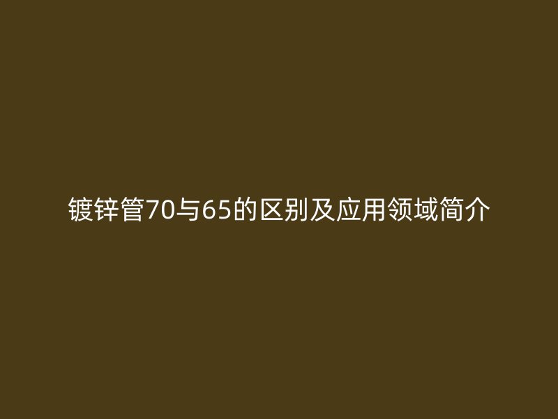 镀锌管70与65的区别及应用领域简介