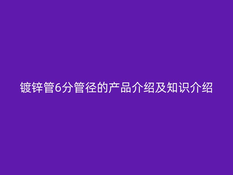 镀锌管6分管径的产品介绍及知识介绍