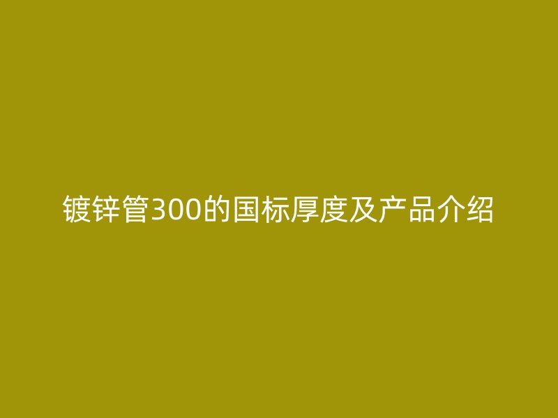 镀锌管300的国标厚度及产品介绍