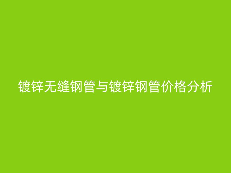 镀锌无缝钢管与镀锌钢管价格分析