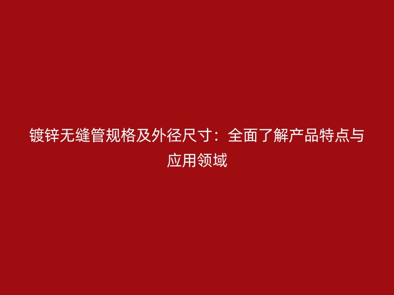 镀锌无缝管规格及外径尺寸：全面了解产品特点与应用领域