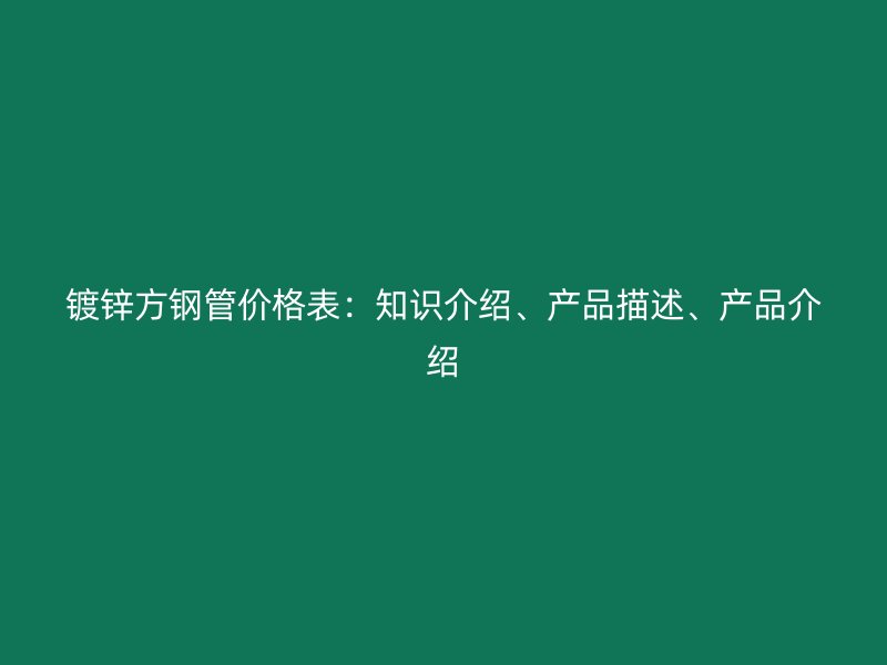 镀锌方钢管价格表：知识介绍、产品描述、产品介绍