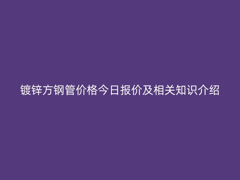 镀锌方钢管价格今日报价及相关知识介绍