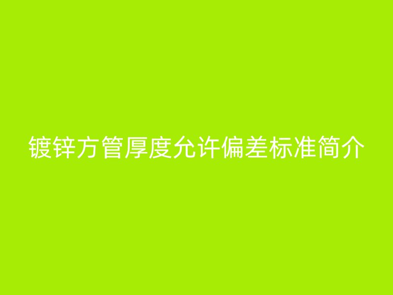 镀锌方管厚度允许偏差标准简介