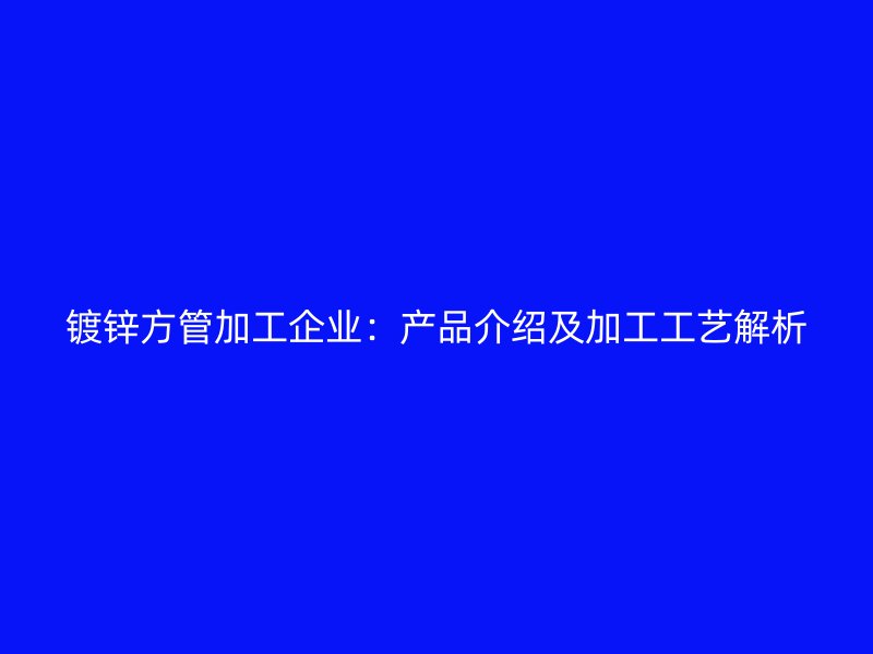 镀锌方管加工企业：产品介绍及加工工艺解析
