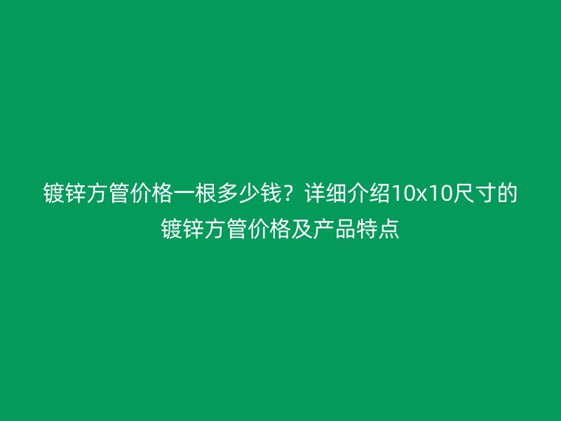 镀锌方管价格一根多少钱？详细介绍10x10尺寸的镀锌方管价格及产品特点