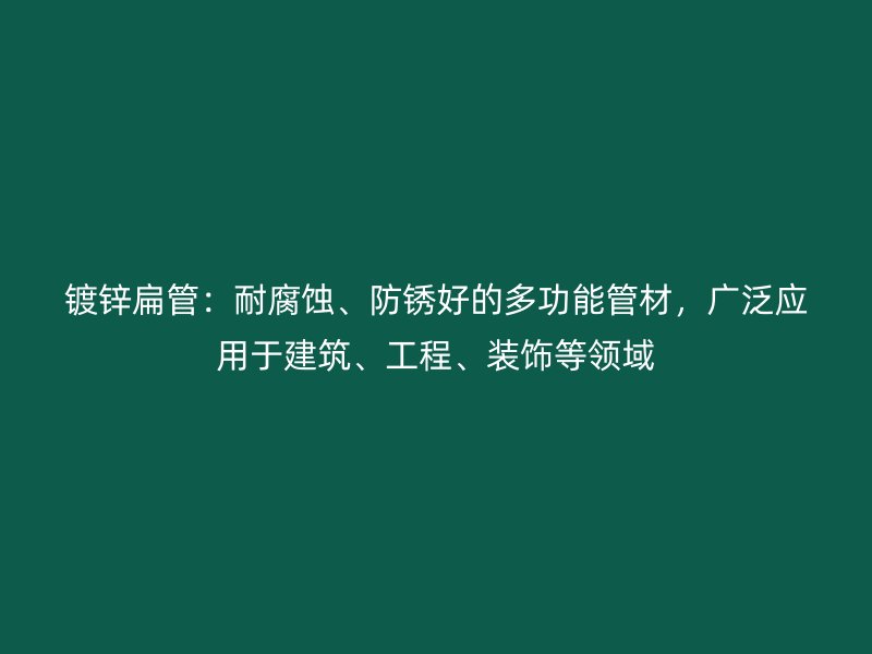镀锌扁管：耐腐蚀、防锈好的多功能管材，广泛应用于建筑、工程、装饰等领域