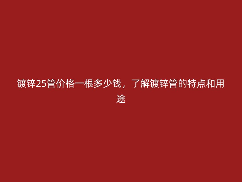 镀锌25管价格一根多少钱，了解镀锌管的特点和用途