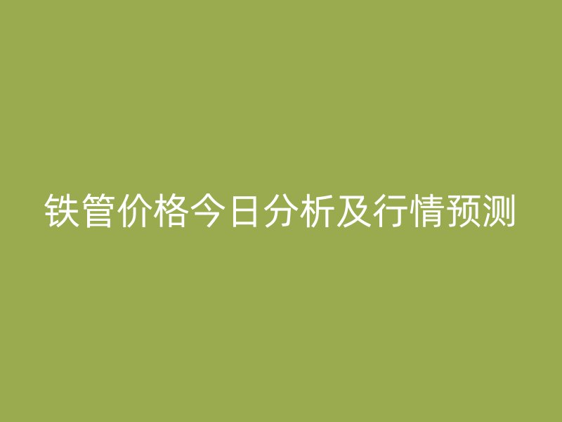 铁管价格今日分析及行情预测