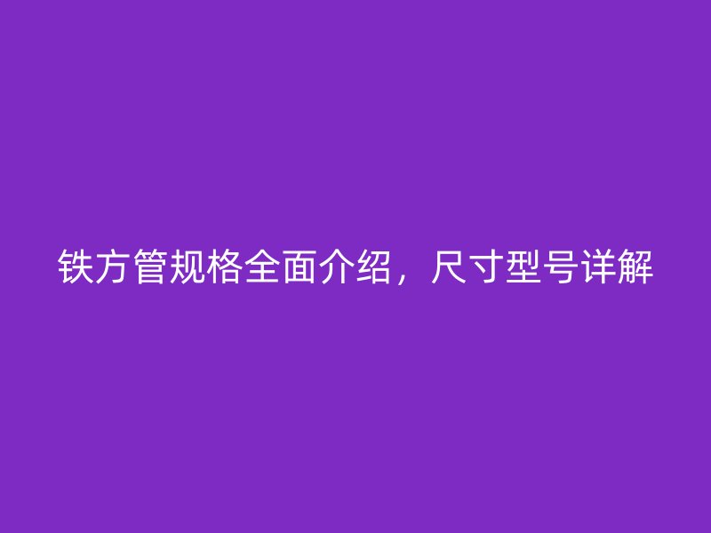 铁方管规格全面介绍，尺寸型号详解