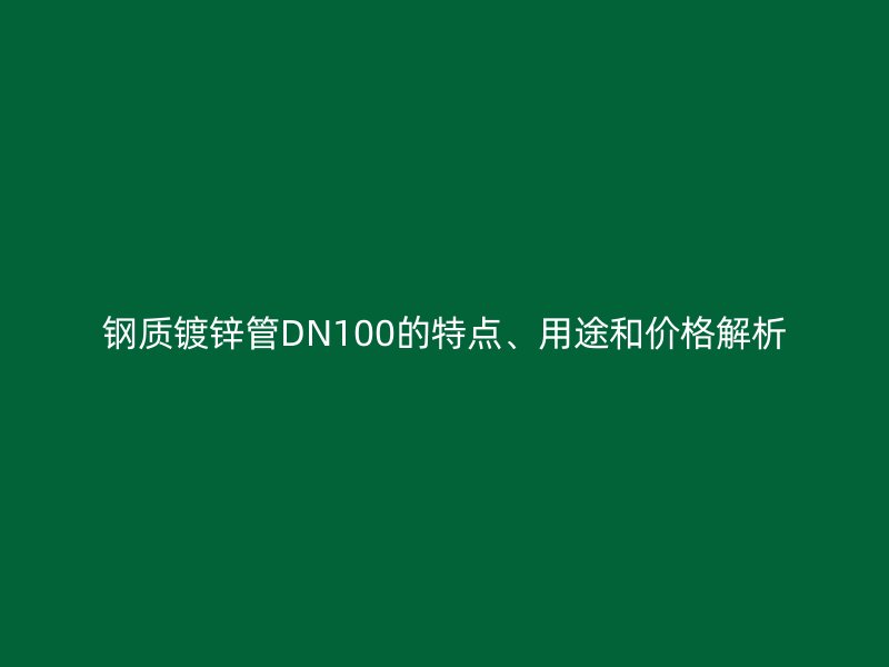 钢质镀锌管DN100的特点、用途和价格解析