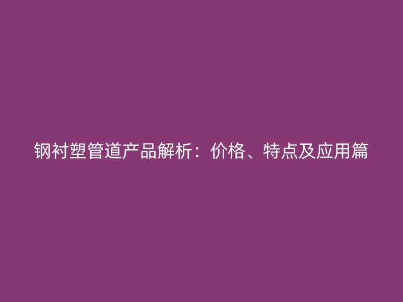 钢衬塑管道产品解析：价格、特点及应用篇