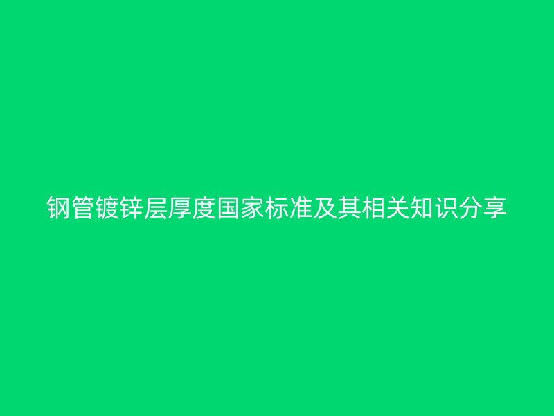钢管镀锌层厚度国家标准及其相关知识分享