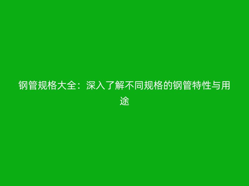 钢管规格大全：深入了解不同规格的钢管特性与用途