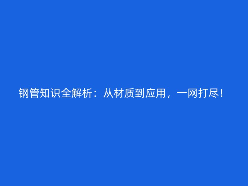 钢管知识全解析：从材质到应用，一网打尽！
