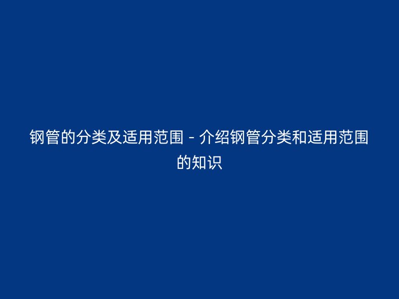 钢管的分类及适用范围 - 介绍钢管分类和适用范围的知识