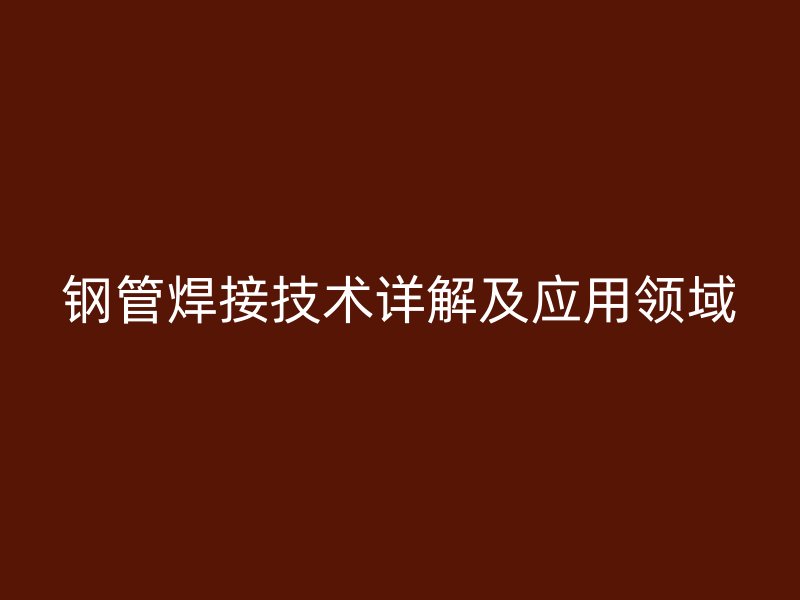 钢管焊接技术详解及应用领域