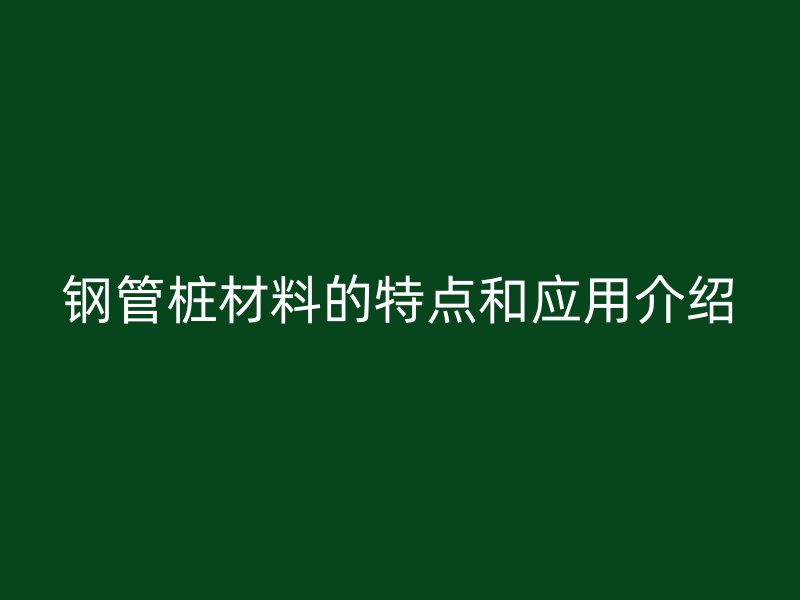 钢管桩材料的特点和应用介绍