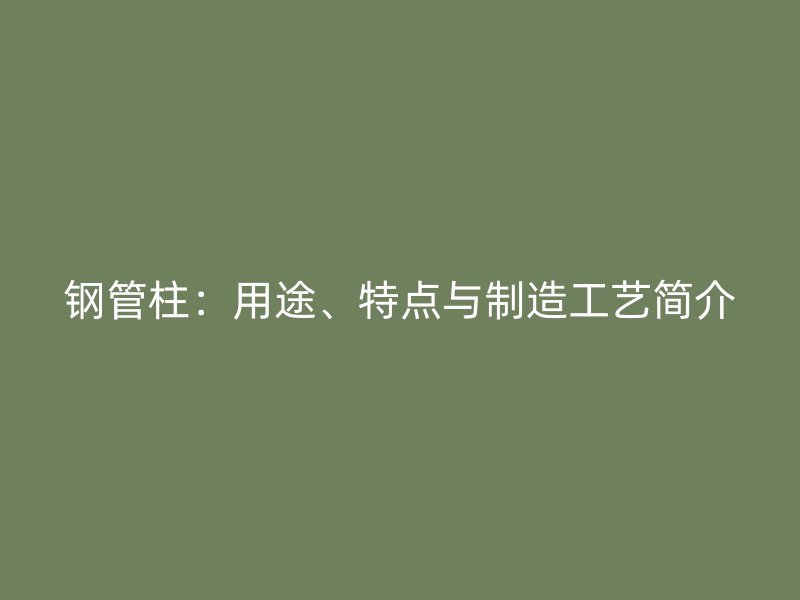 钢管柱：用途、特点与制造工艺简介
