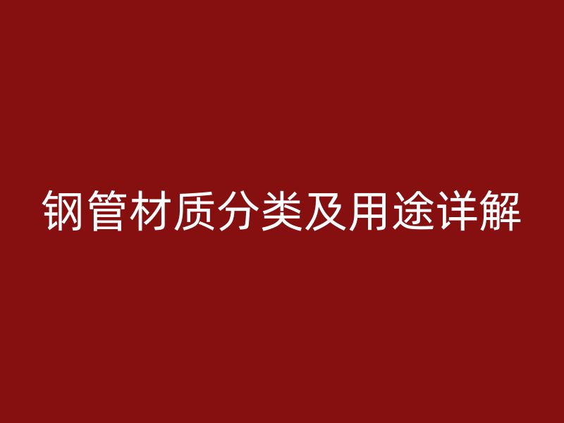 钢管材质分类及用途详解