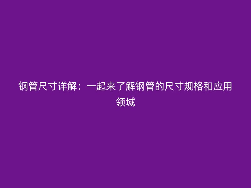 钢管尺寸详解：一起来了解钢管的尺寸规格和应用领域