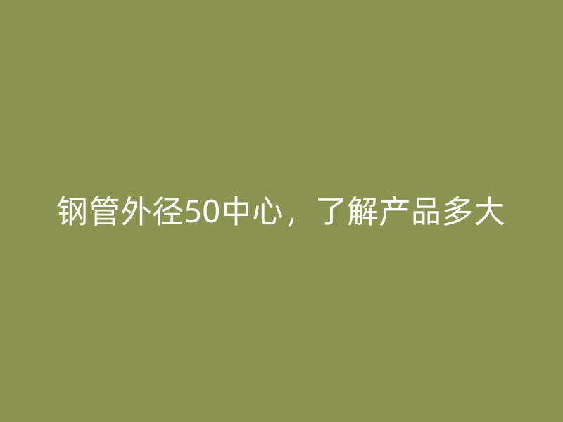 钢管外径50中心，了解产品多大
