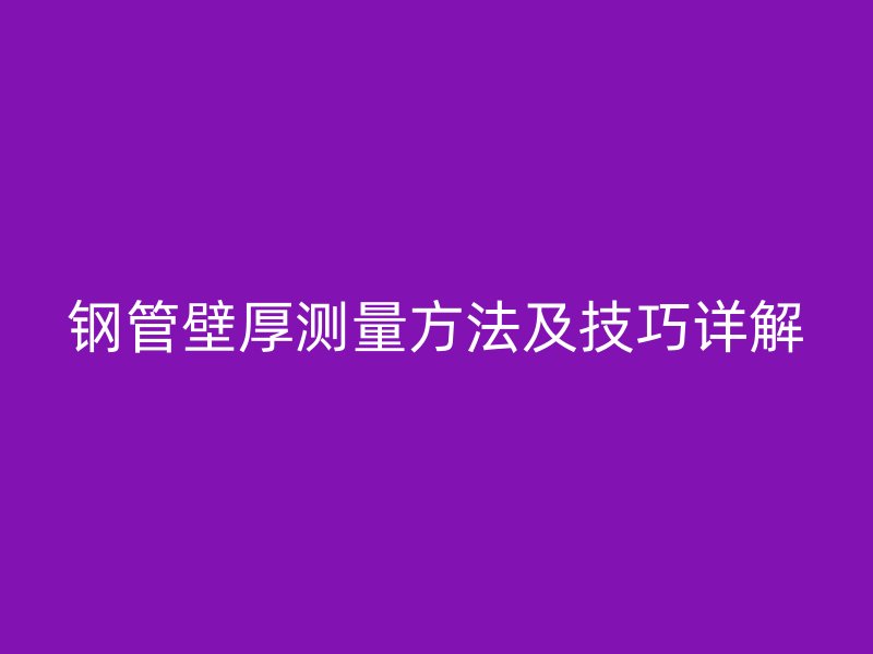 钢管壁厚测量方法及技巧详解