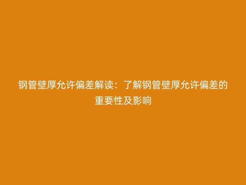 钢管壁厚允许偏差解读：了解钢管壁厚允许偏差的重要性及影响
