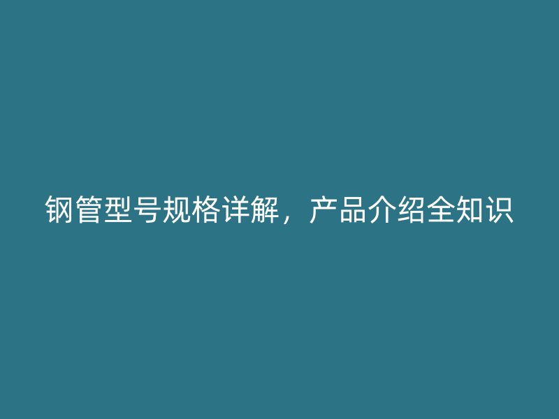 钢管型号规格详解，产品介绍全知识