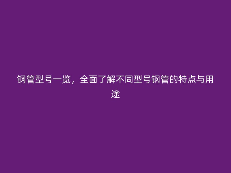 钢管型号一览，全面了解不同型号钢管的特点与用途